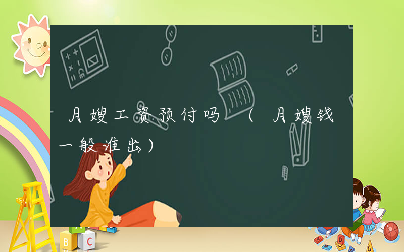 月嫂工资预付吗 (月嫂钱一般谁出)